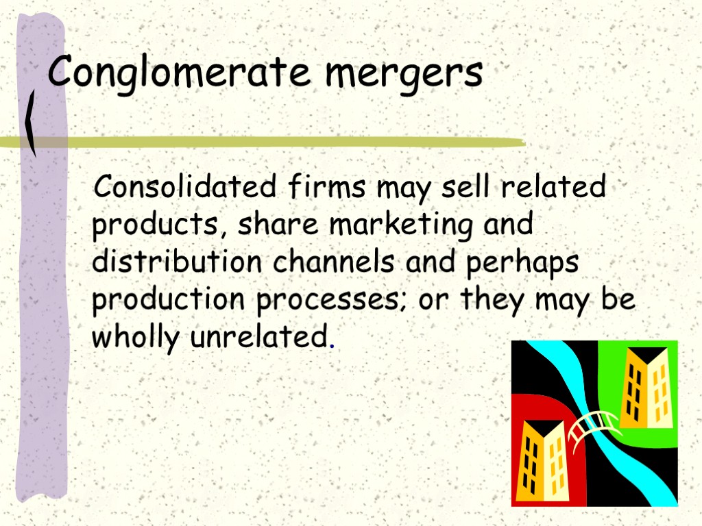 Conglomerate mergers Consolidated firms may sell related products, share marketing and distribution channels and